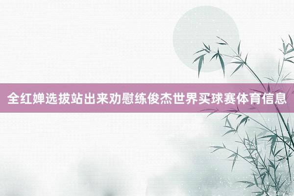 全红婵选拔站出来劝慰练俊杰世界买球赛体育信息