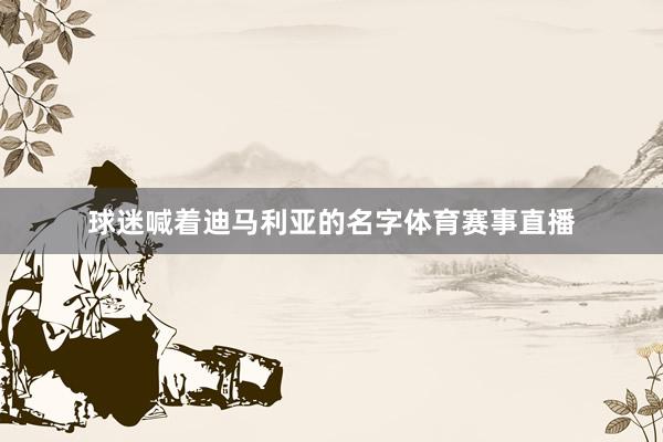 球迷喊着迪马利亚的名字体育赛事直播