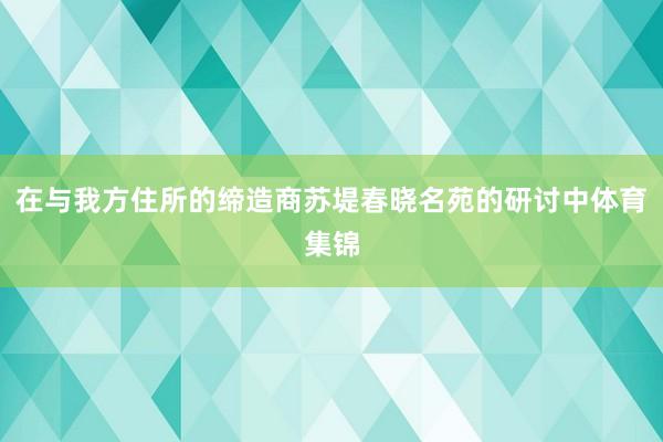 在与我方住所的缔造商苏堤春晓名苑的研讨中体育集锦