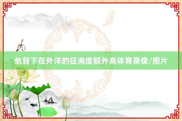 他目下在外洋的征询度额外高体育录像/图片