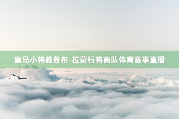 皇马小将雅各布-拉蒙行将离队体育赛事直播