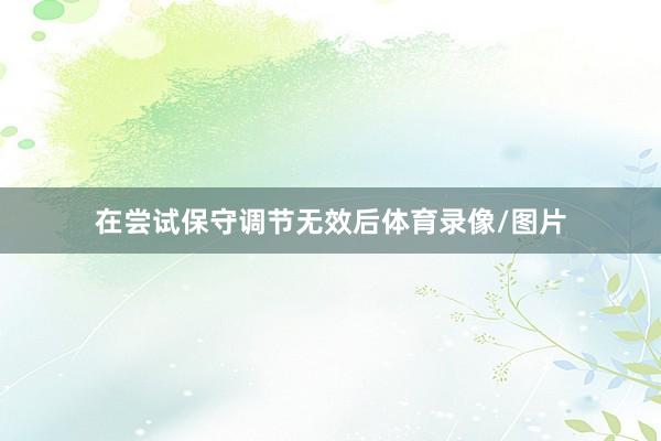 在尝试保守调节无效后体育录像/图片