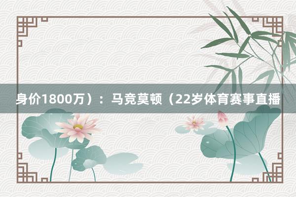 身价1800万）：马竞莫顿（22岁体育赛事直播