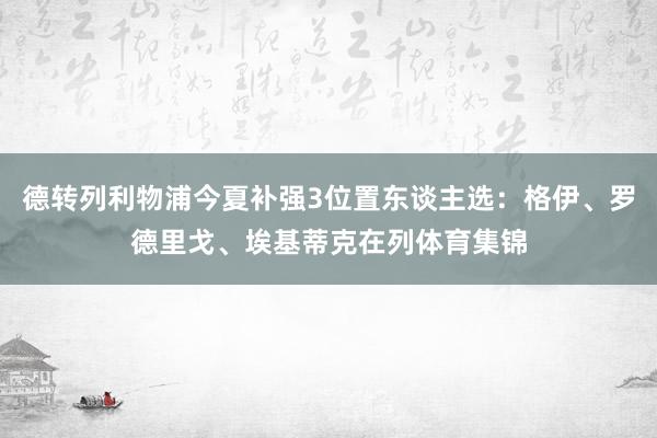 德转列利物浦今夏补强3位置东谈主选：格伊、罗德里戈、埃基蒂克在列体育集锦