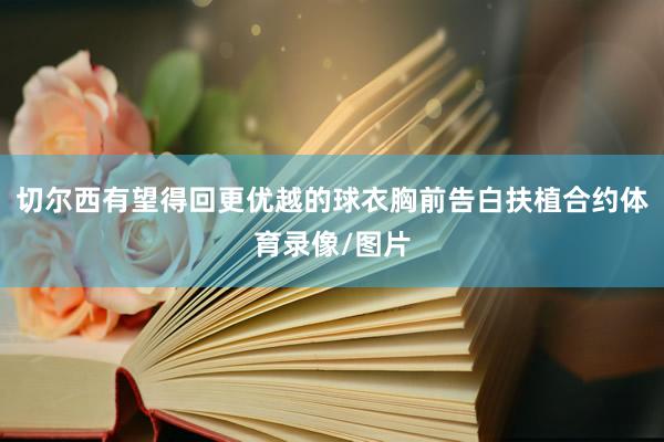 切尔西有望得回更优越的球衣胸前告白扶植合约体育录像/图片