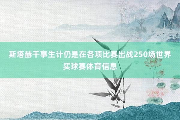 斯塔赫干事生计仍是在各项比赛出战250场世界买球赛体育信息