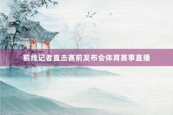 前线记者直击赛前发布会体育赛事直播