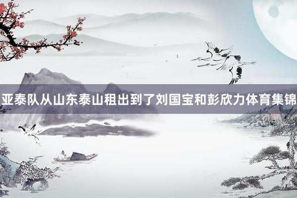 亚泰队从山东泰山租出到了刘国宝和彭欣力体育集锦