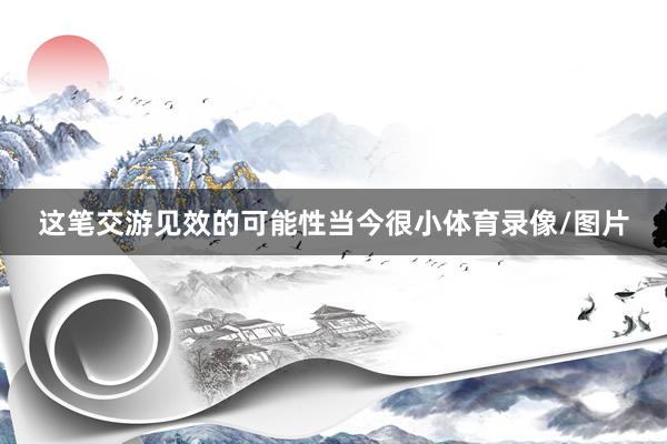 这笔交游见效的可能性当今很小体育录像/图片