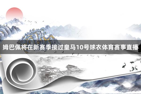 姆巴佩将在新赛季接过皇马10号球衣体育赛事直播