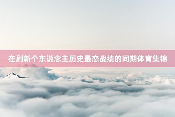 在刷新个东说念主历史最恋战绩的同期体育集锦