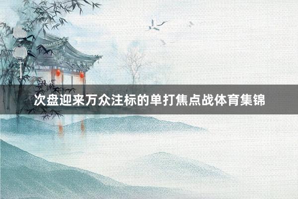 次盘迎来万众注标的单打焦点战体育集锦