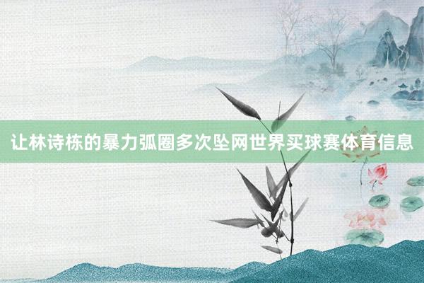 让林诗栋的暴力弧圈多次坠网世界买球赛体育信息