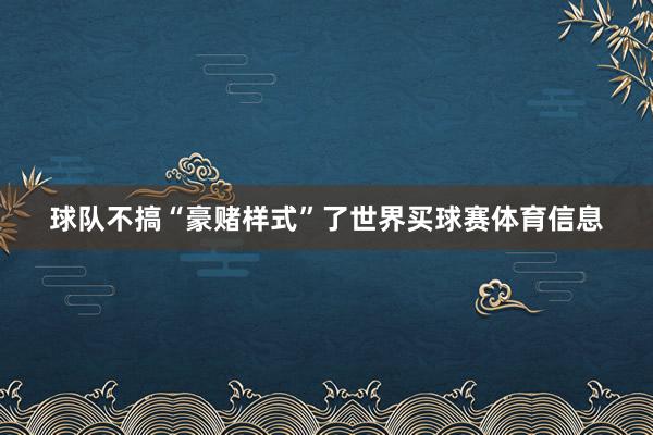 球队不搞“豪赌样式”了世界买球赛体育信息