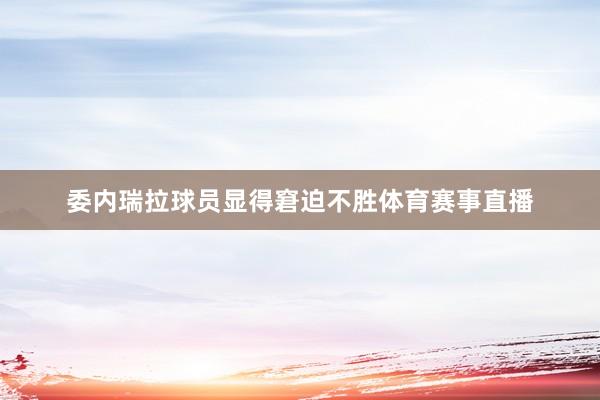 委内瑞拉球员显得窘迫不胜体育赛事直播