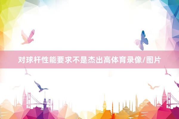 对球杆性能要求不是杰出高体育录像/图片
