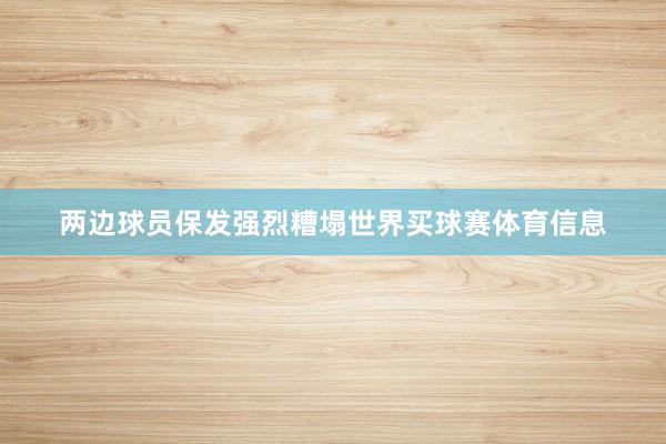 两边球员保发强烈糟塌世界买球赛体育信息