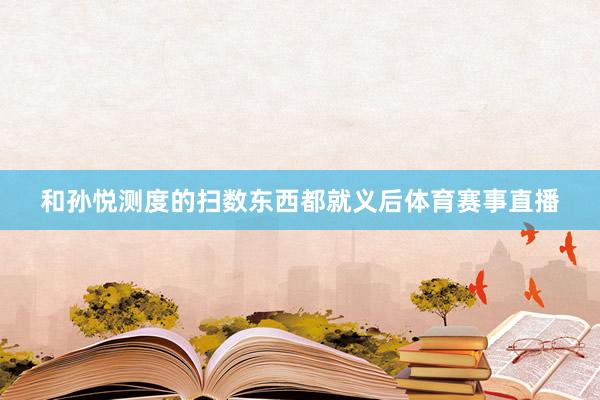 和孙悦测度的扫数东西都就义后体育赛事直播