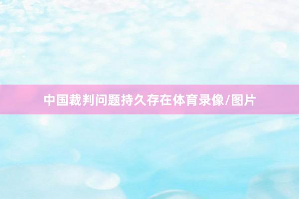 中国裁判问题持久存在体育录像/图片