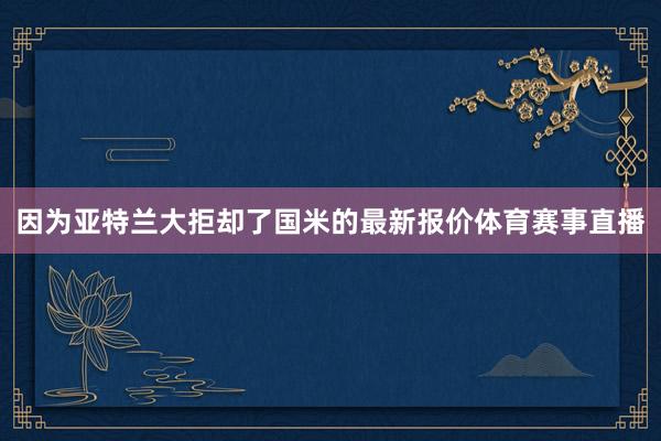 因为亚特兰大拒却了国米的最新报价体育赛事直播