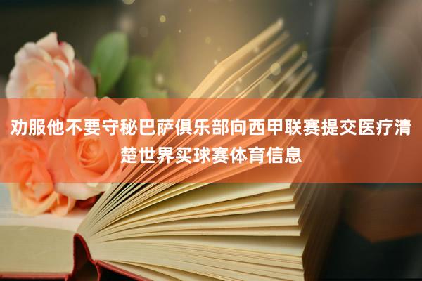 劝服他不要守秘巴萨俱乐部向西甲联赛提交医疗清楚世界买球赛体育信息