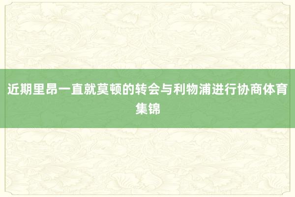 近期里昂一直就莫顿的转会与利物浦进行协商体育集锦