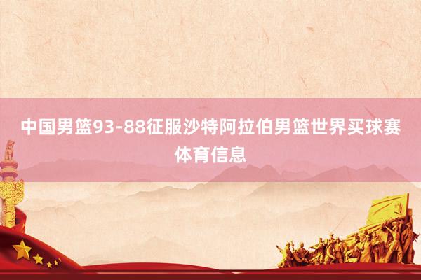 中国男篮93-88征服沙特阿拉伯男篮世界买球赛体育信息