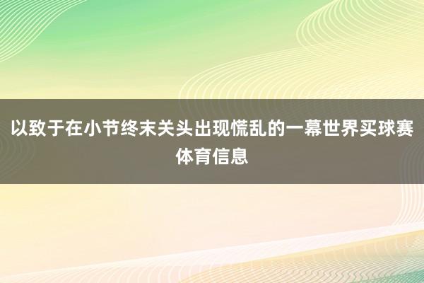 以致于在小节终末关头出现慌乱的一幕世界买球赛体育信息