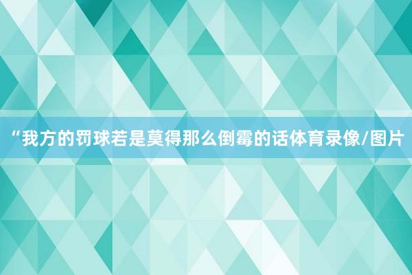 “我方的罚球若是莫得那么倒霉的话体育录像/图片
