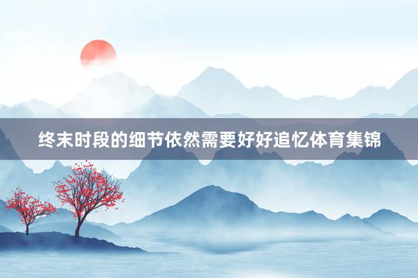 终末时段的细节依然需要好好追忆体育集锦