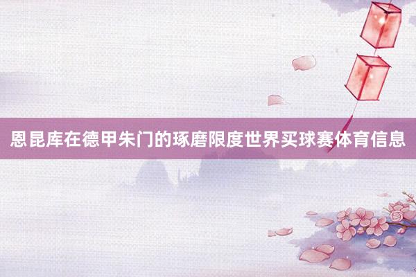 恩昆库在德甲朱门的琢磨限度世界买球赛体育信息