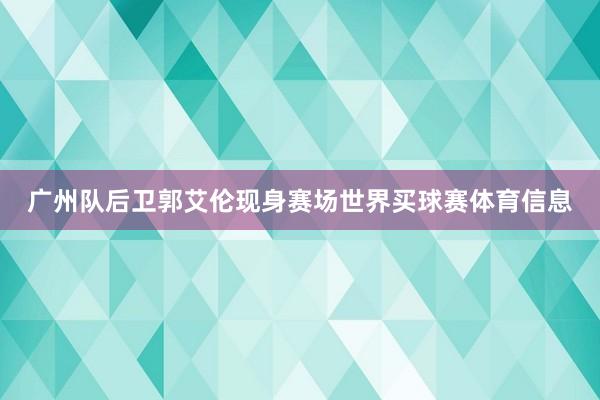 广州队后卫郭艾伦现身赛场世界买球赛体育信息