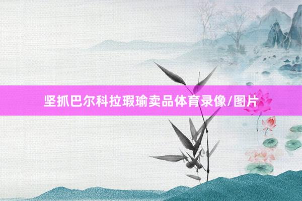 坚抓巴尔科拉瑕瑜卖品体育录像/图片