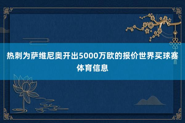 热刺为萨维尼奥开出5000万欧的报价世界买球赛体育信息
