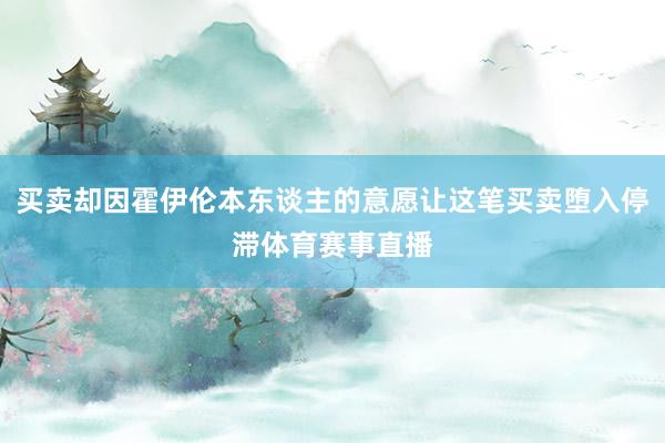 买卖却因霍伊伦本东谈主的意愿让这笔买卖堕入停滞体育赛事直播