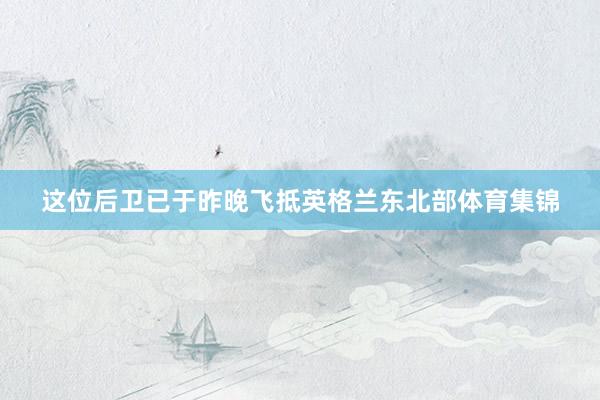 这位后卫已于昨晚飞抵英格兰东北部体育集锦