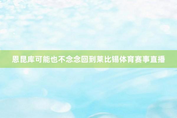 恩昆库可能也不念念回到莱比锡体育赛事直播
