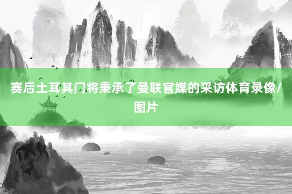 赛后土耳其门将秉承了曼联官媒的采访体育录像/图片