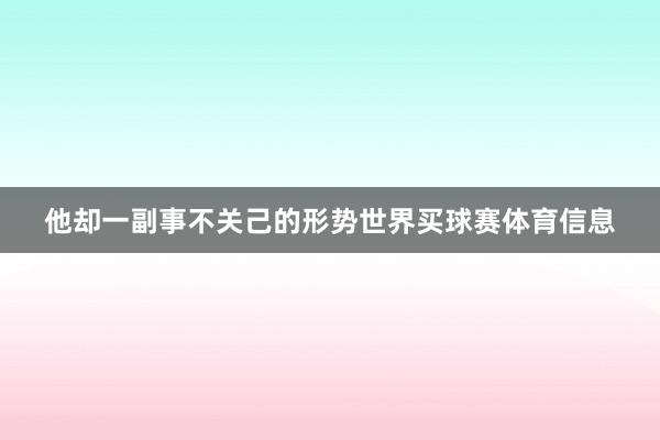 他却一副事不关己的形势世界买球赛体育信息