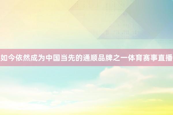 如今依然成为中国当先的通顺品牌之一体育赛事直播