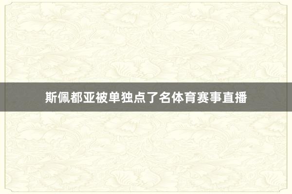 斯佩都亚被单独点了名体育赛事直播