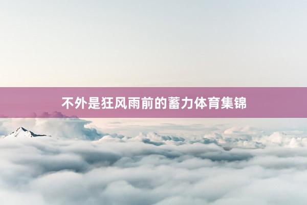 不外是狂风雨前的蓄力体育集锦