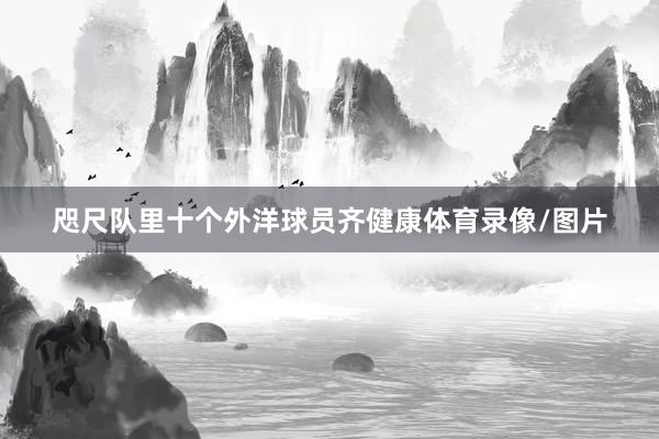 咫尺队里十个外洋球员齐健康体育录像/图片