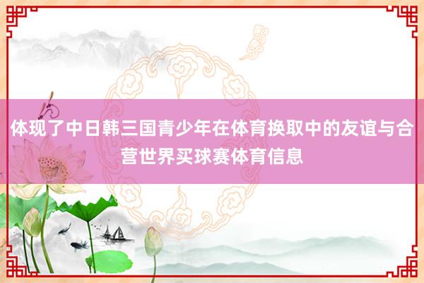 体现了中日韩三国青少年在体育换取中的友谊与合营世界买球赛体育信息