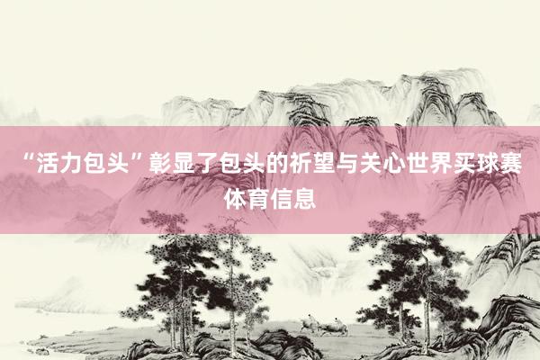 “活力包头”彰显了包头的祈望与关心世界买球赛体育信息