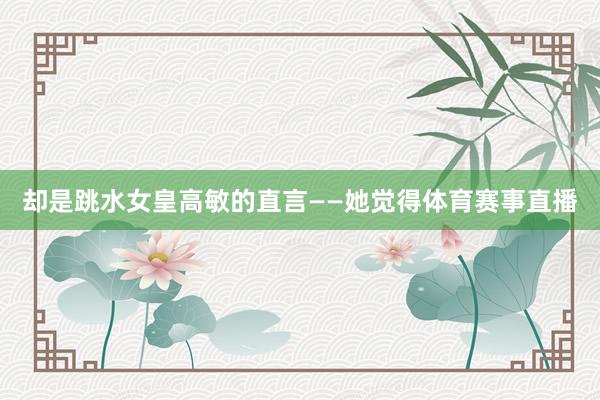 却是跳水女皇高敏的直言——她觉得体育赛事直播