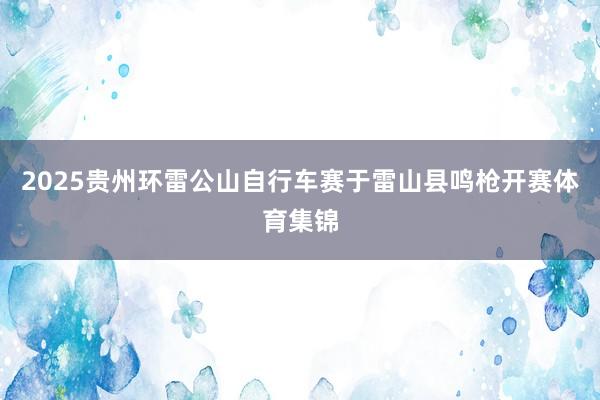 2025贵州环雷公山自行车赛于雷山县鸣枪开赛体育集锦