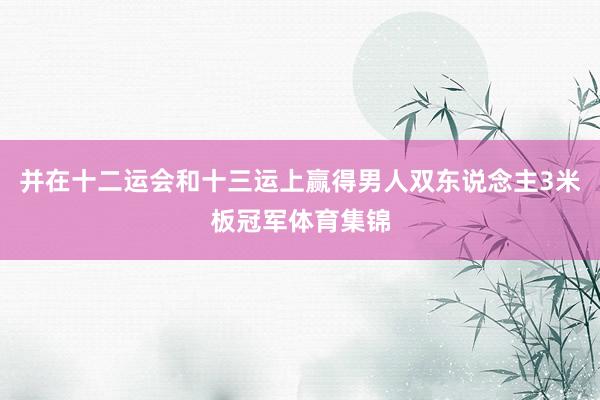 并在十二运会和十三运上赢得男人双东说念主3米板冠军体育集锦