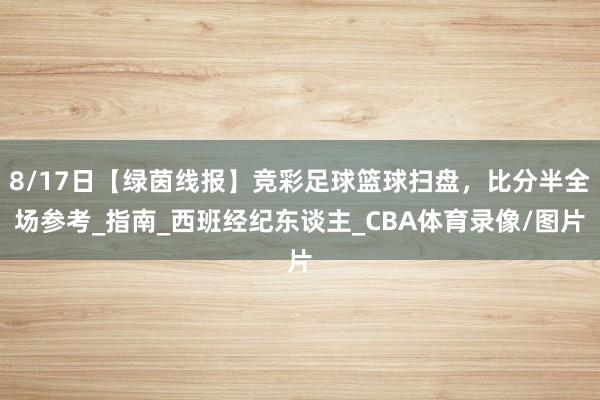 8/17日【绿茵线报】竞彩足球篮球扫盘，比分半全场参考_指南_西班经纪东谈主_CBA体育录像/图片