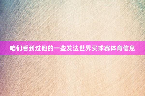 咱们看到过他的一些发达世界买球赛体育信息